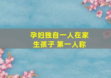 孕妇独自一人在家生孩子 第一人称